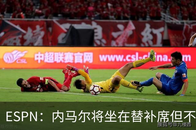 ESPN：内马尔将坐在替补席但不会出战摩洛哥，他已完成康复训练